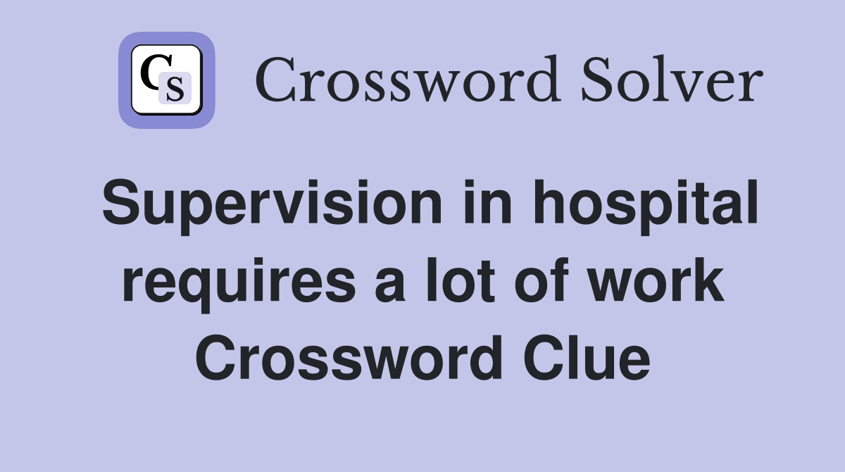 Supervision in hospital requires a lot of work Crossword Clue