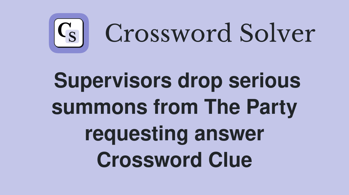 Supervisors drop serious summons from The Party requesting answer Crossword Clue