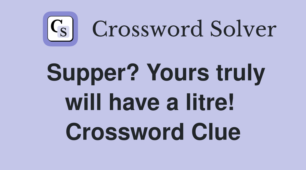 Supper? Yours truly will have a litre!  Crossword Clue