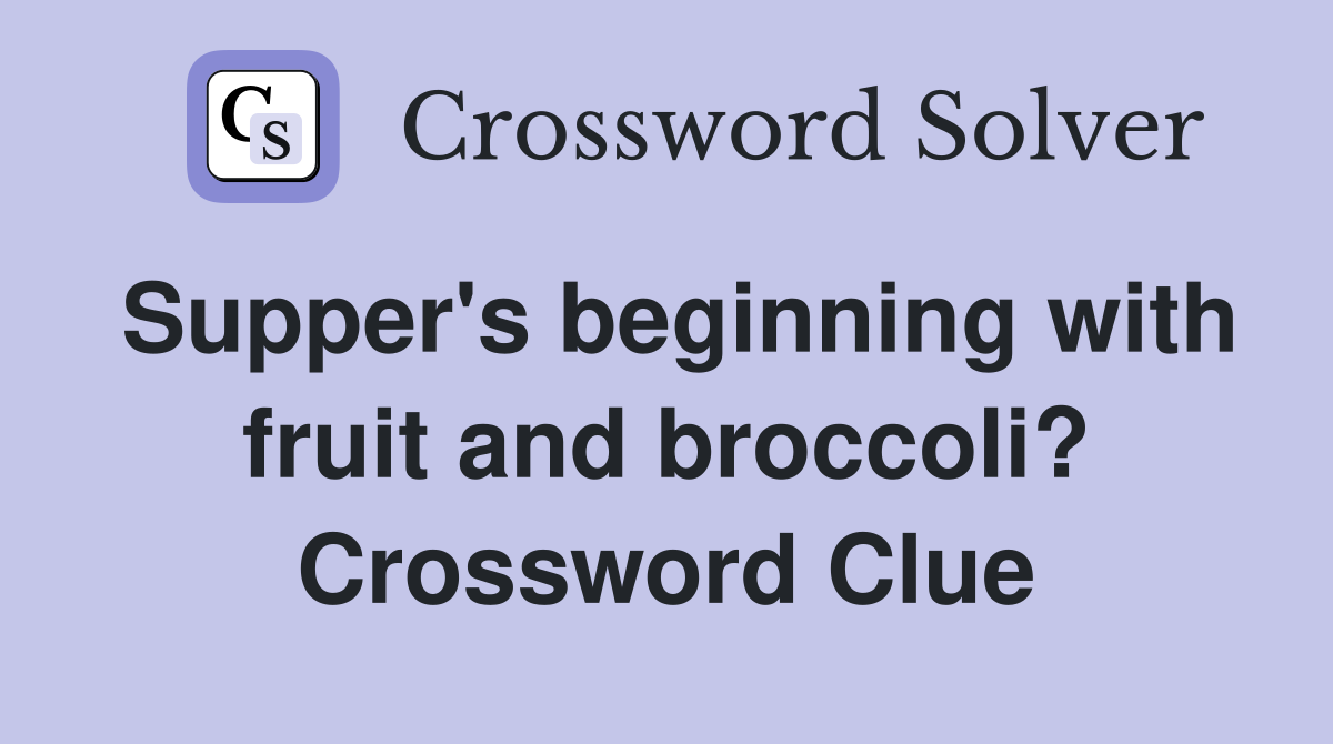 Supper's beginning with fruit and broccoli? Crossword Clue