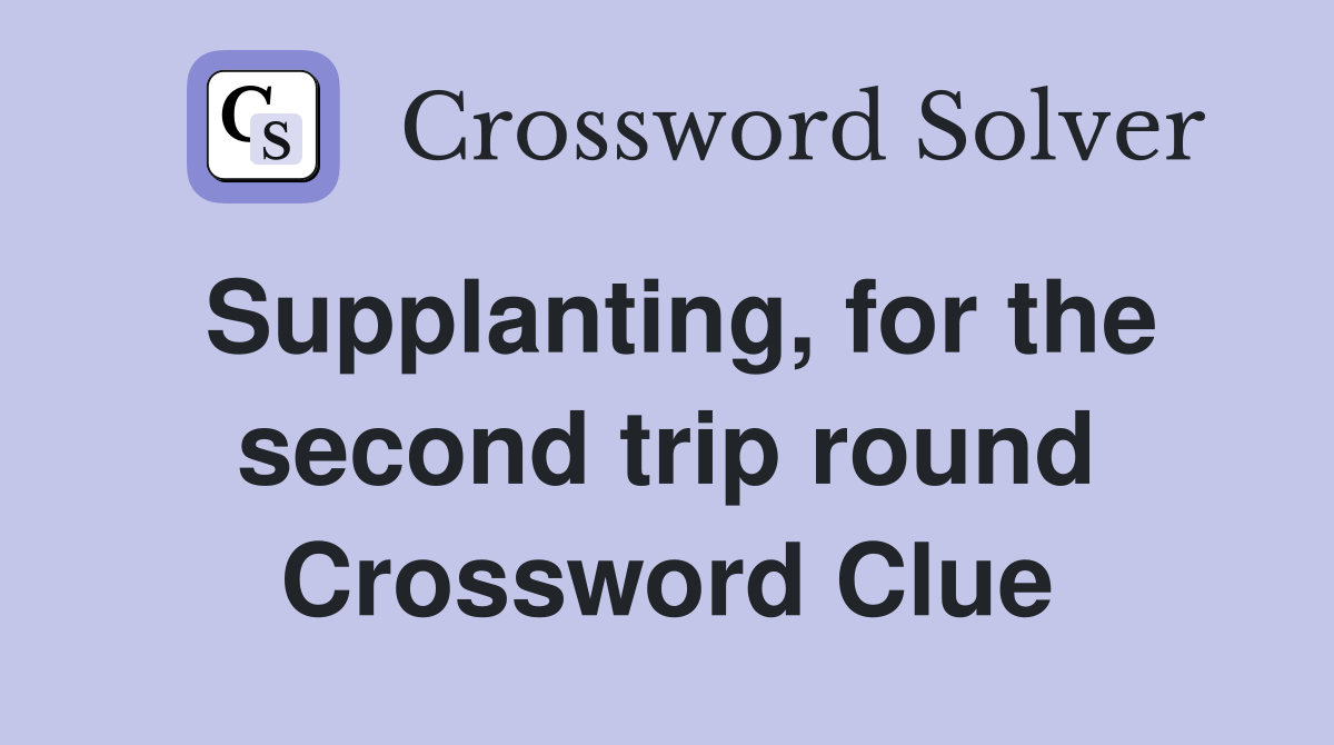 Supplanting, for the second trip round Crossword Clue