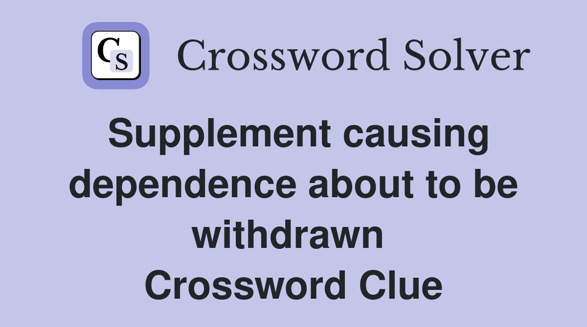 Supplement causing dependence about to be withdrawn  Crossword Clue