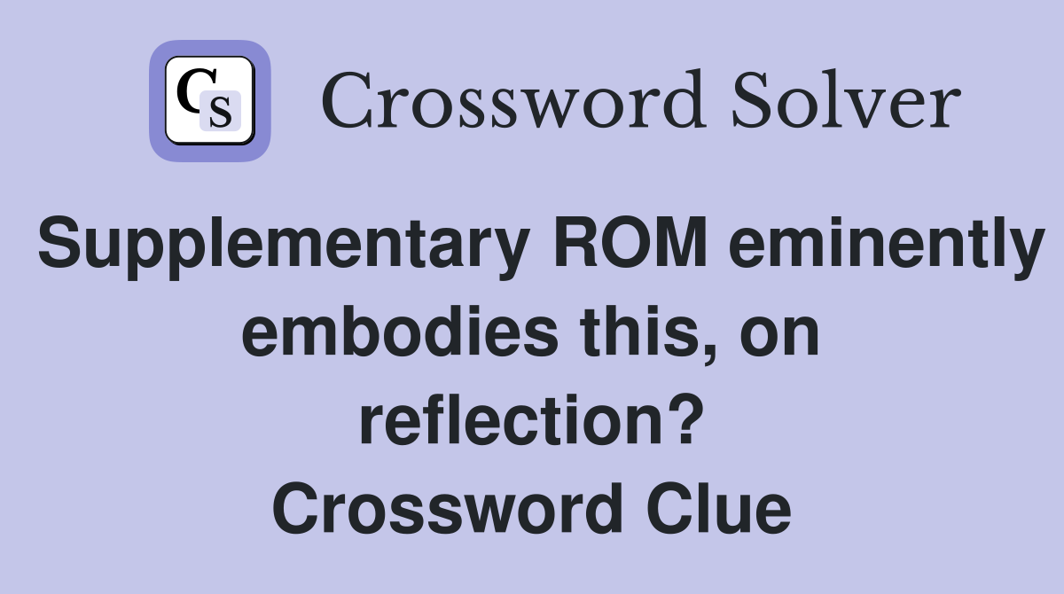 Supplementary ROM eminently embodies this, on reflection? Crossword Clue