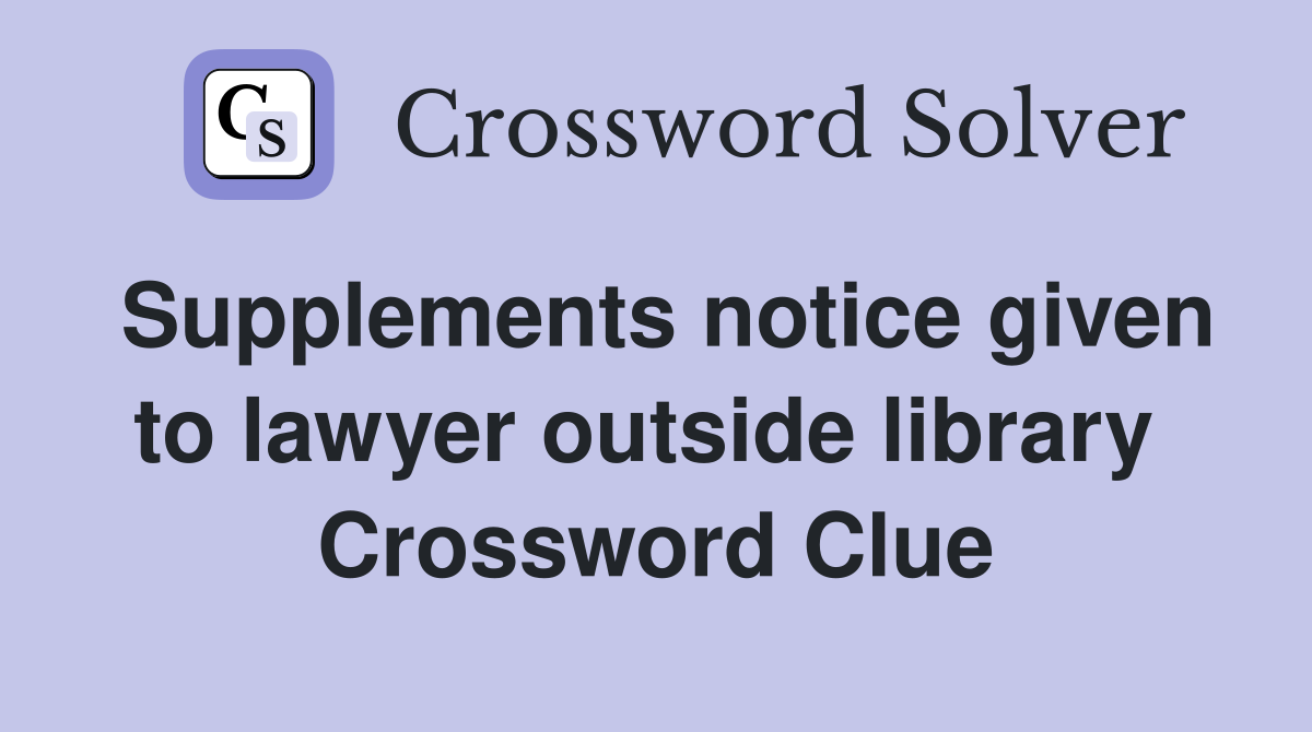Supplements notice given to lawyer outside library  Crossword Clue