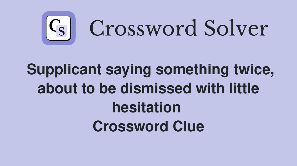 Supplicant saying something twice, about to be dismissed with little hesitation  Crossword Clue