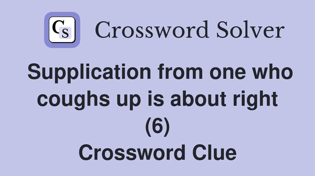 Supplication from one who coughs up is about right (6) Crossword Clue