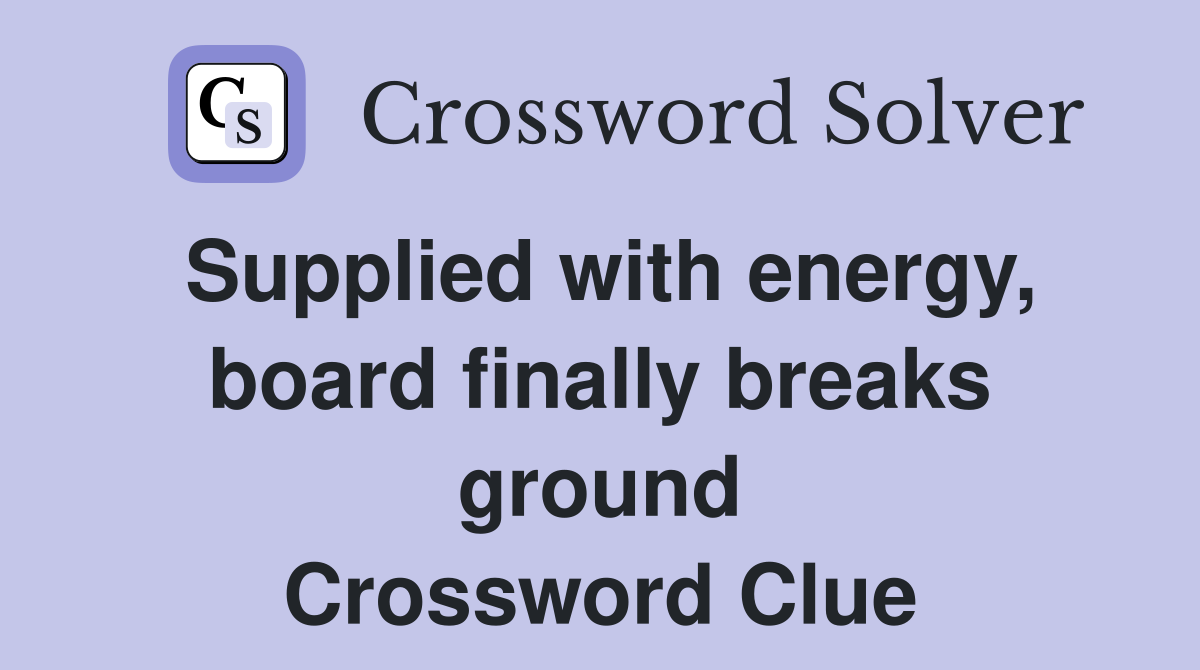 Supplied with energy, board finally breaks ground Crossword Clue