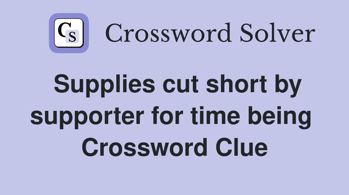 Supplies cut short by supporter for time being  Crossword Clue