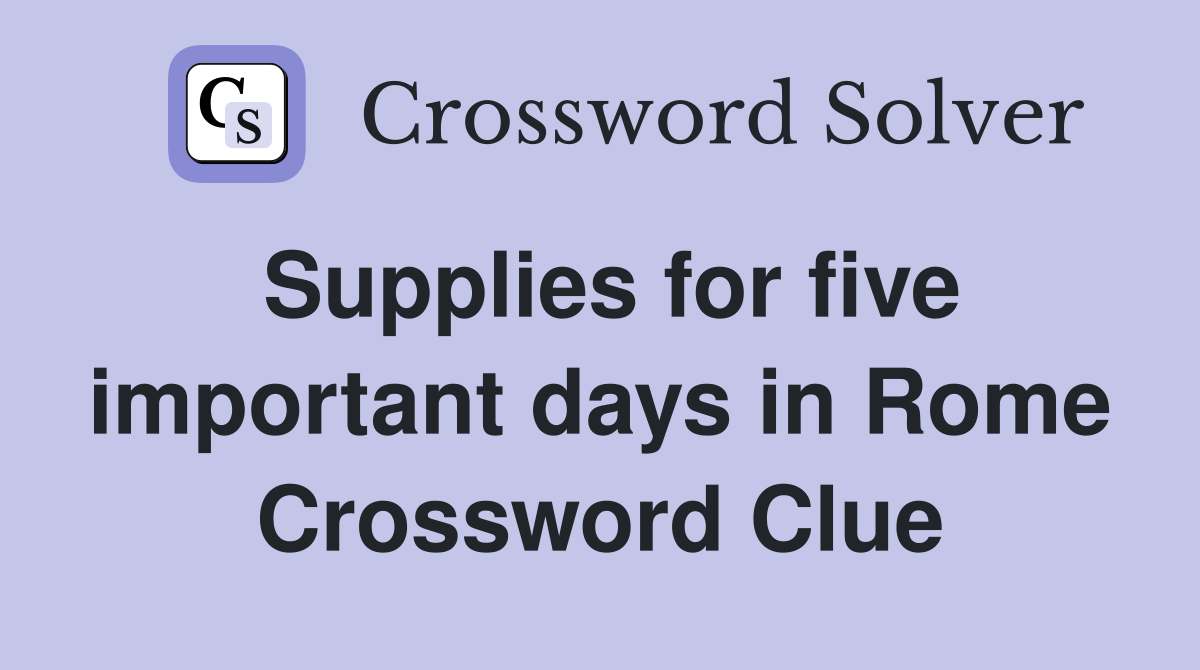 Supplies for five important days in Rome Crossword Clue