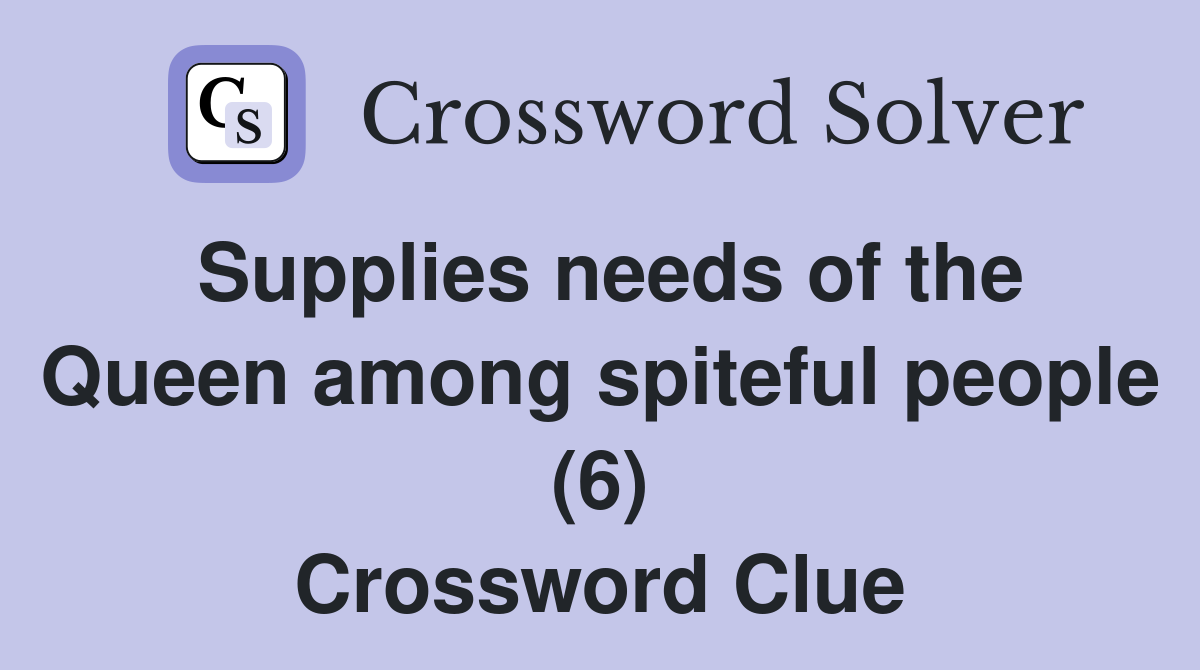 Supplies needs of the Queen among spiteful people (6) Crossword Clue