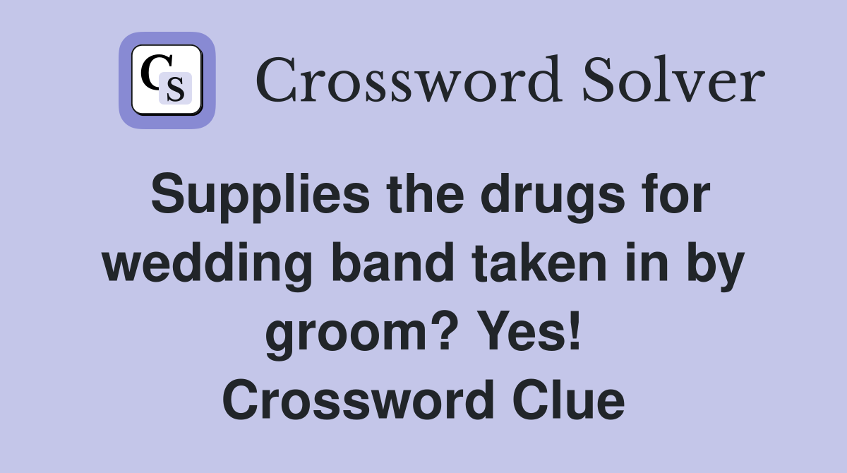 Supplies the drugs for wedding band taken in by groom? Yes! Crossword Clue