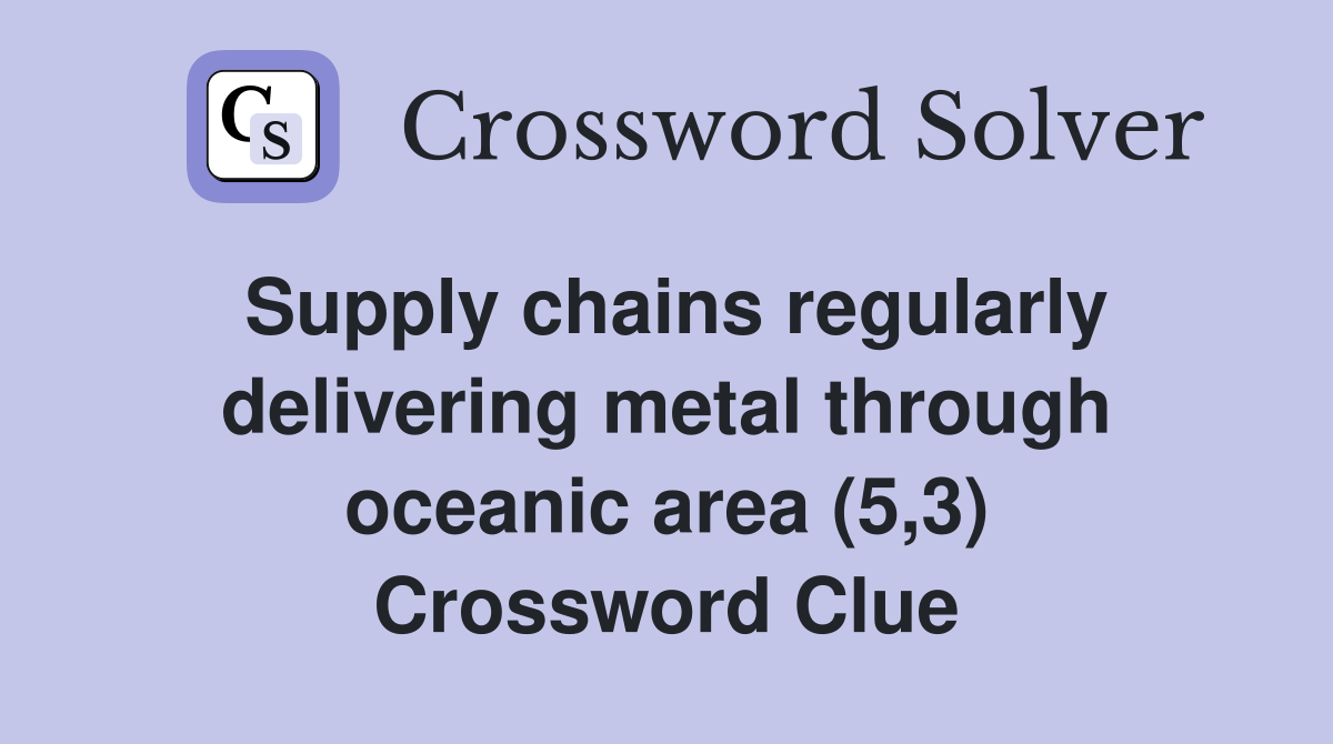 Supply chains regularly delivering metal through oceanic area (5,3) Crossword Clue