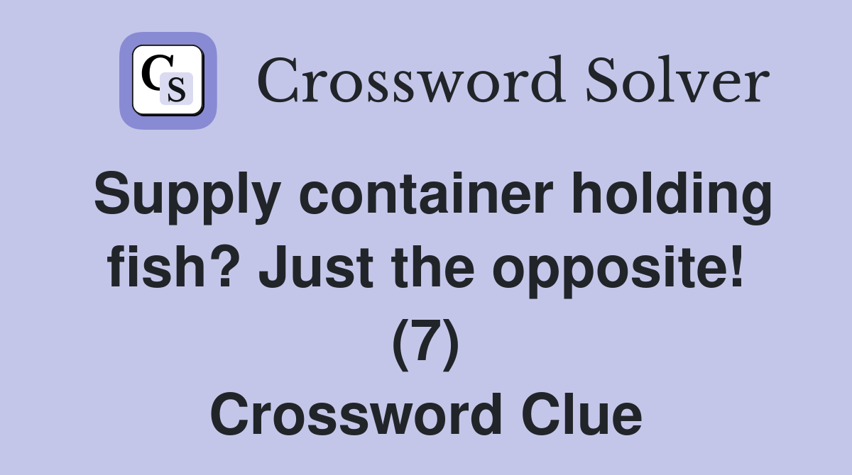 Supply container holding fish? Just the opposite! (7) Crossword Clue