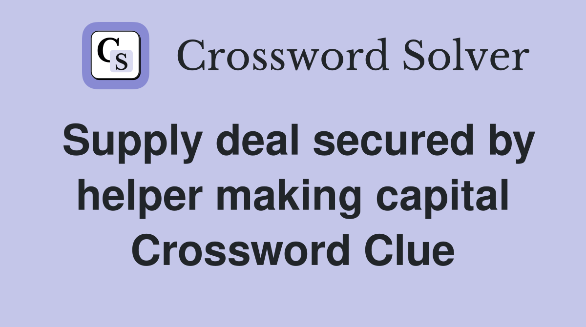 Supply deal secured by helper making capital Crossword Clue