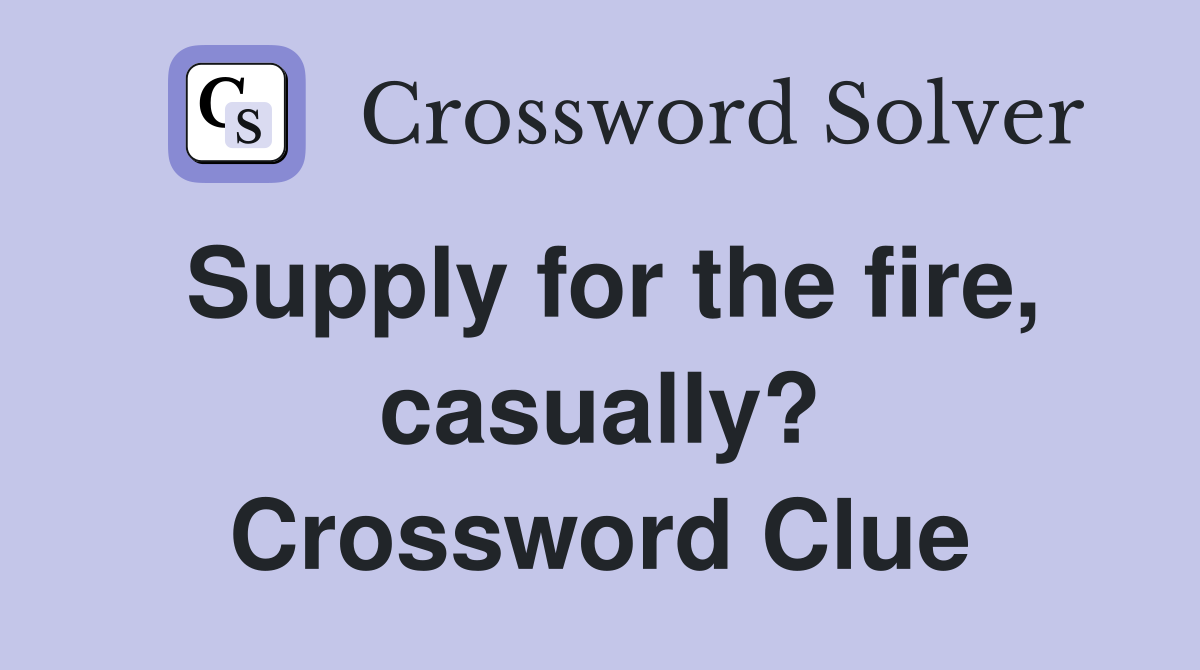 Supply for the fire, casually? Crossword Clue