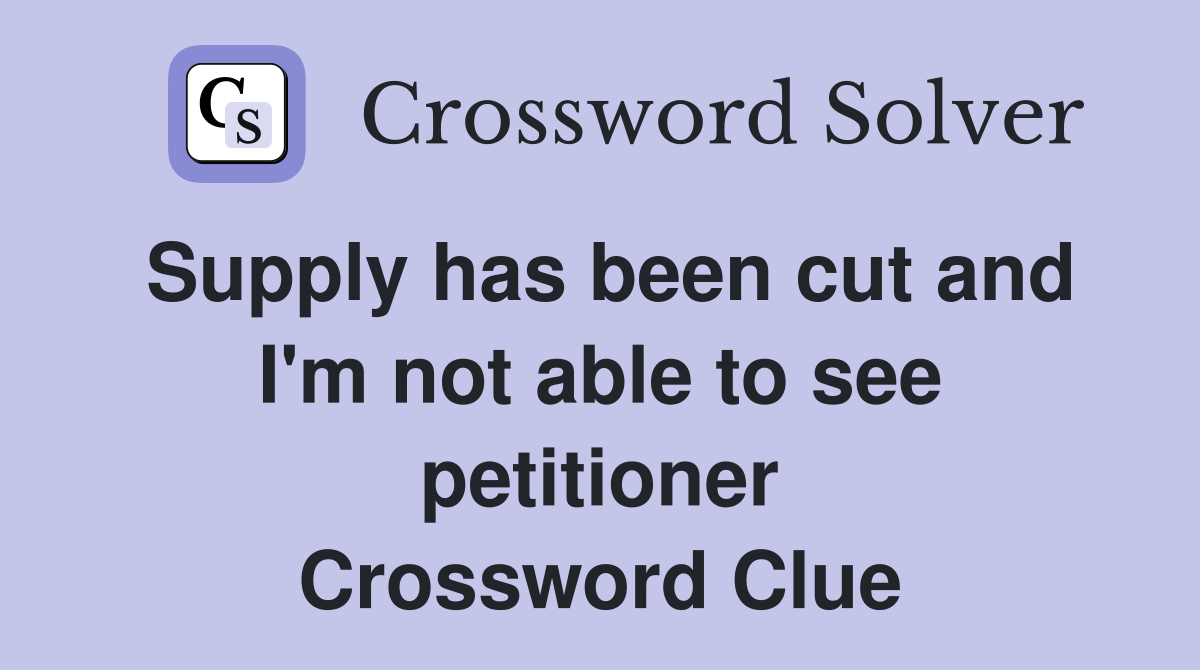 Supply has been cut and I'm not able to see petitioner Crossword Clue