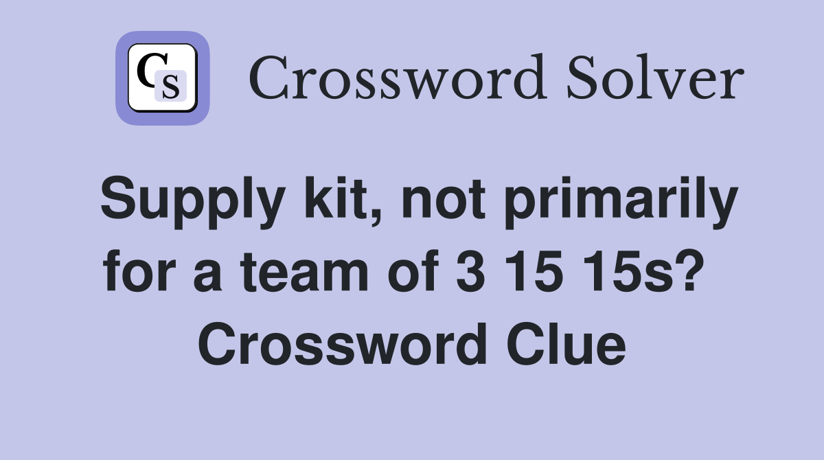 Supply kit, not primarily for a team of 3 15 15s?  Crossword Clue