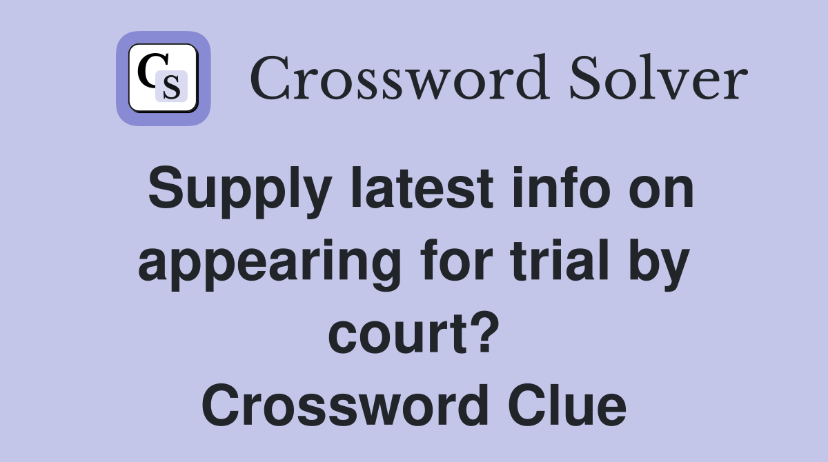 Supply latest info on appearing for trial by court? Crossword Clue