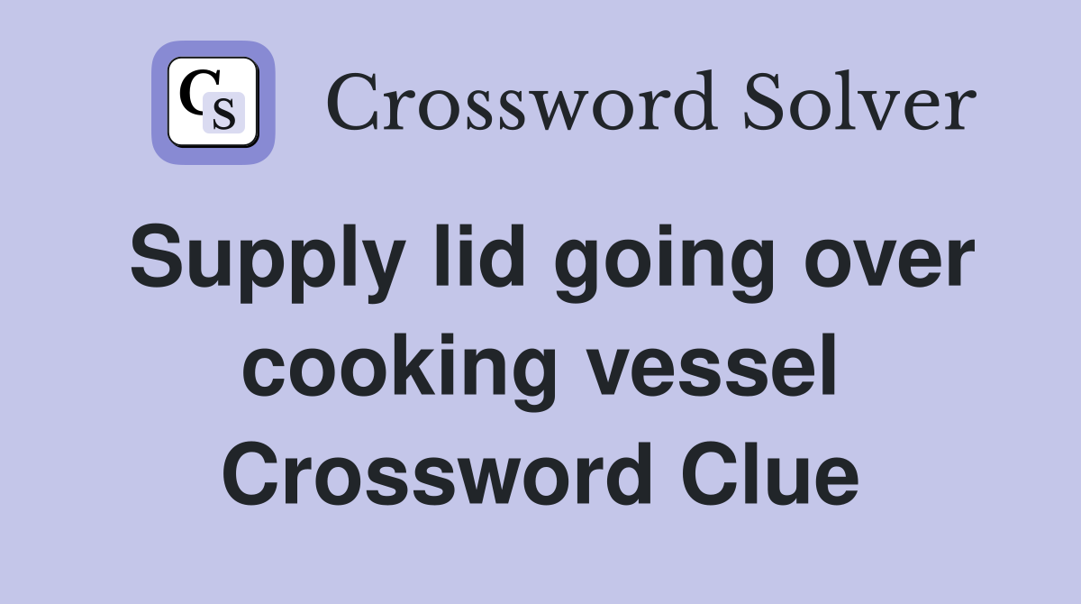 Supply lid going over cooking vessel Crossword Clue