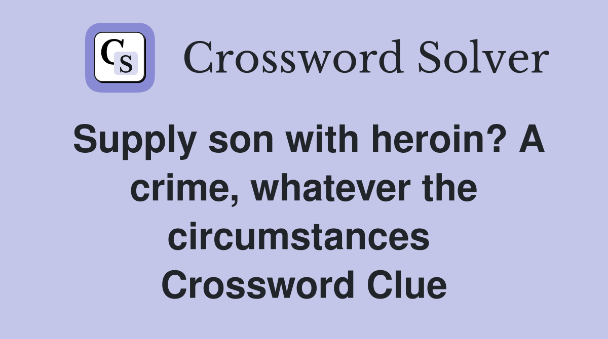 Supply son with heroin? A crime, whatever the circumstances  Crossword Clue