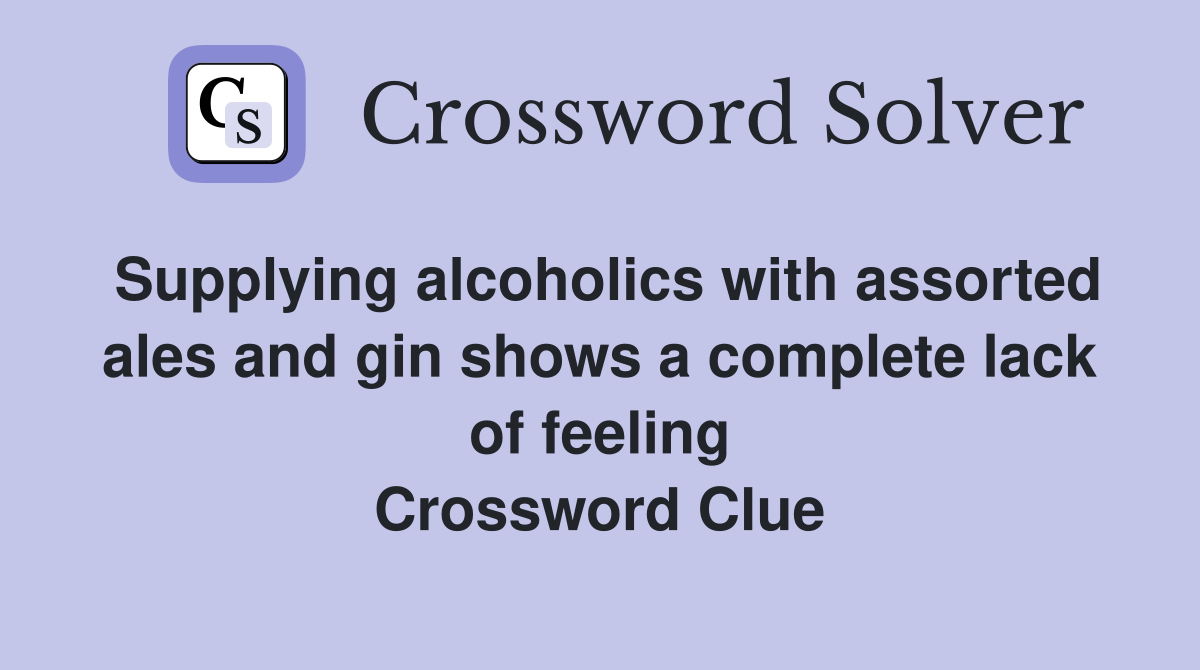 Supplying alcoholics with assorted ales and gin shows a complete lack of feeling Crossword Clue