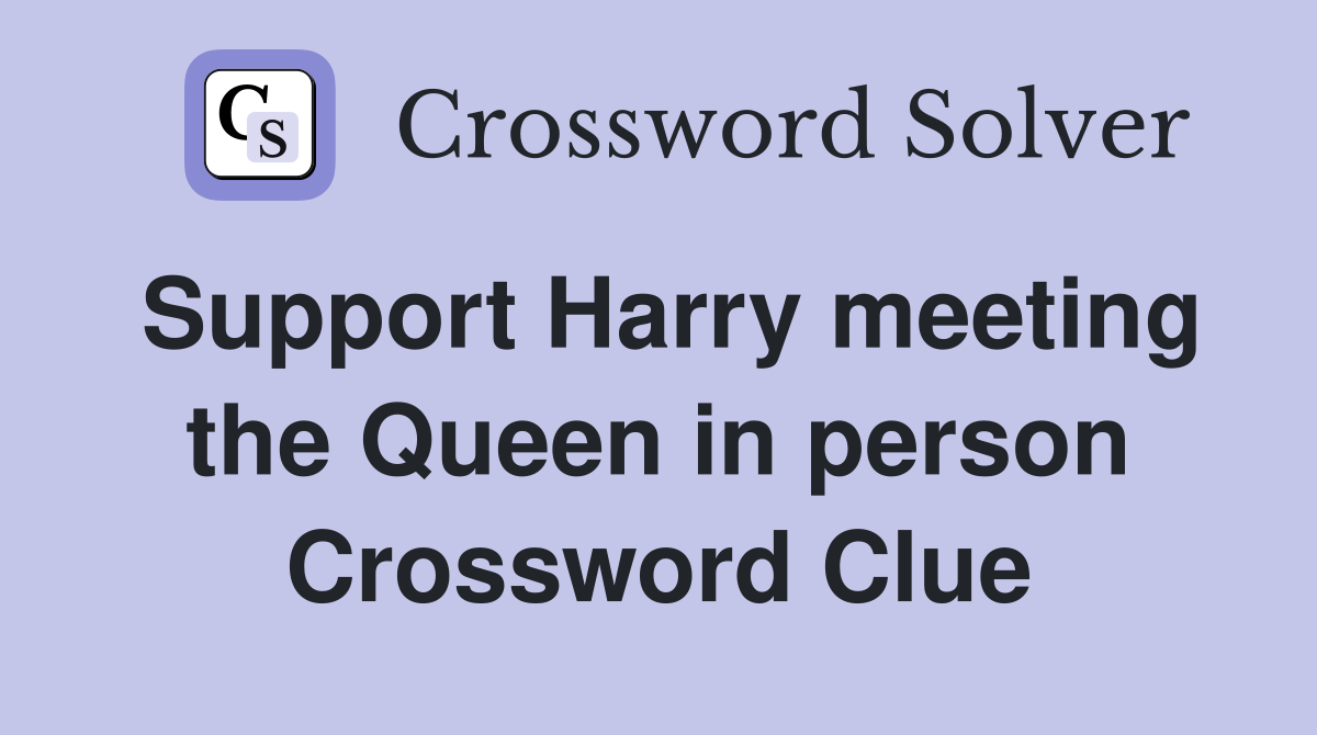 Support Harry meeting the Queen in person Crossword Clue
