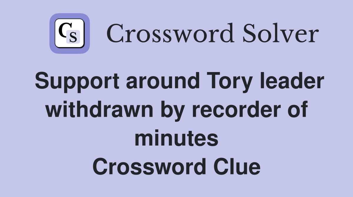 Support around Tory leader withdrawn by recorder of minutes Crossword Clue