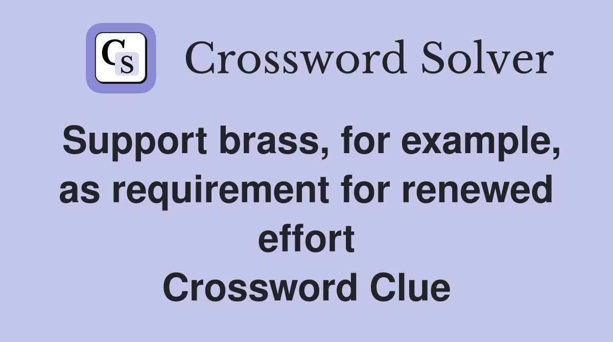 Support brass, for example, as requirement for renewed effort Crossword Clue