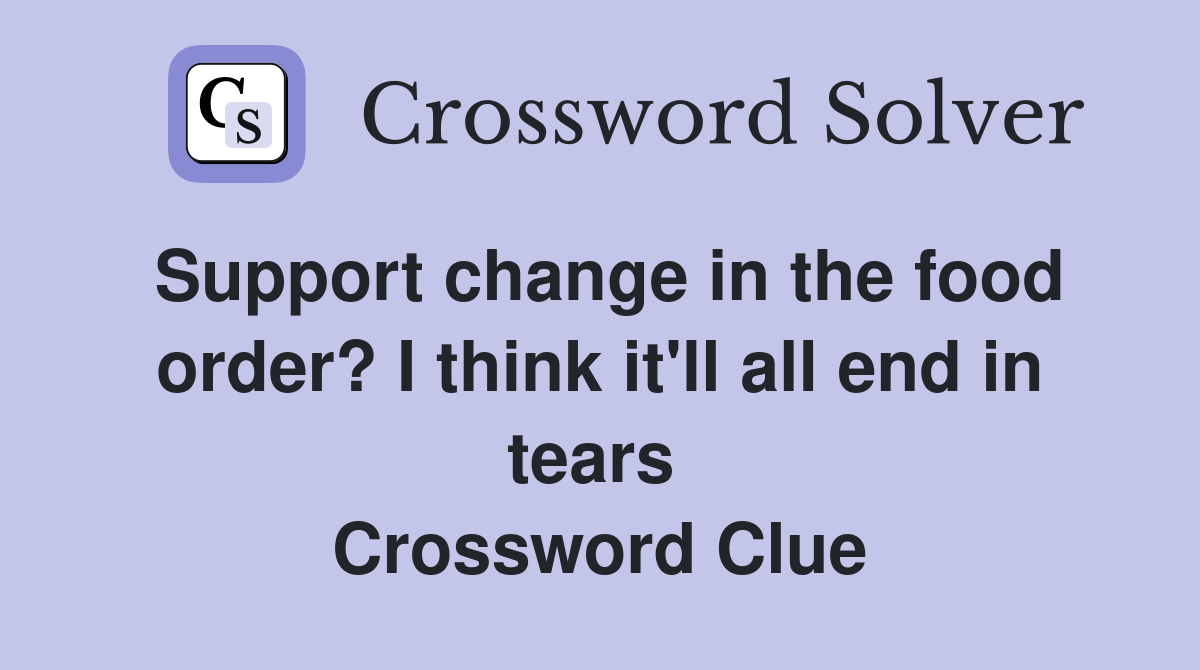 Support change in the food order? I think it'll all end in tears  Crossword Clue