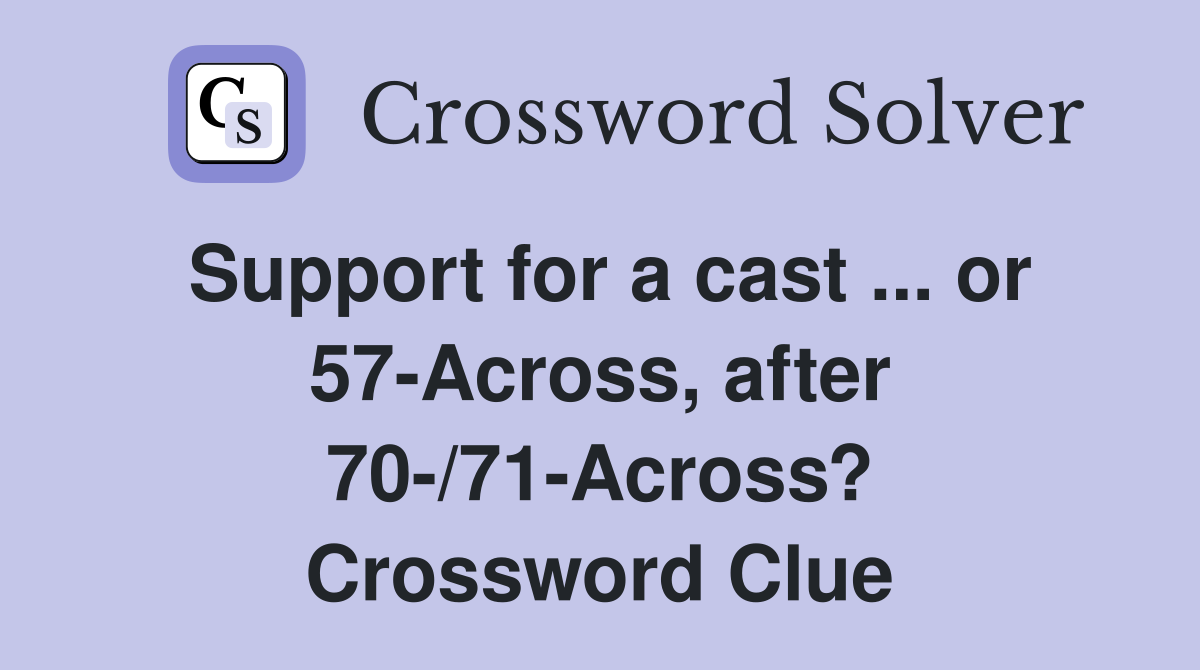 Support for a cast ... or 57-Across, after 70-/71-Across? Crossword Clue