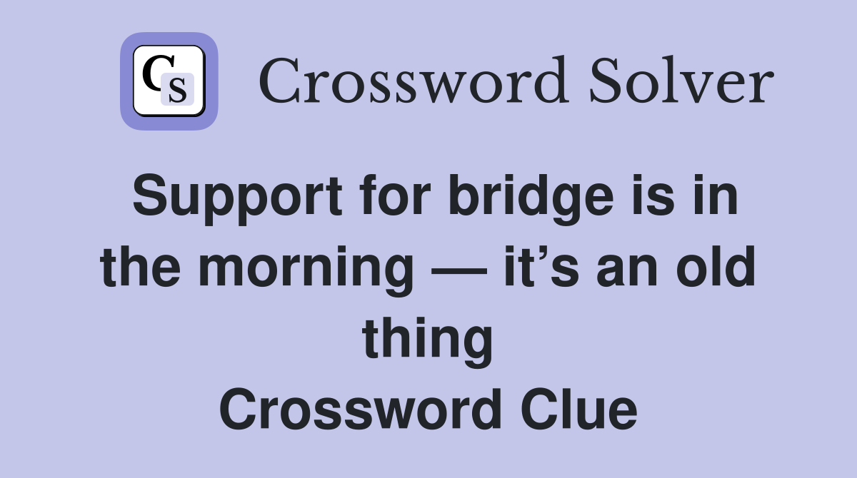 Support for bridge is in the morning — it’s an old thing Crossword Clue