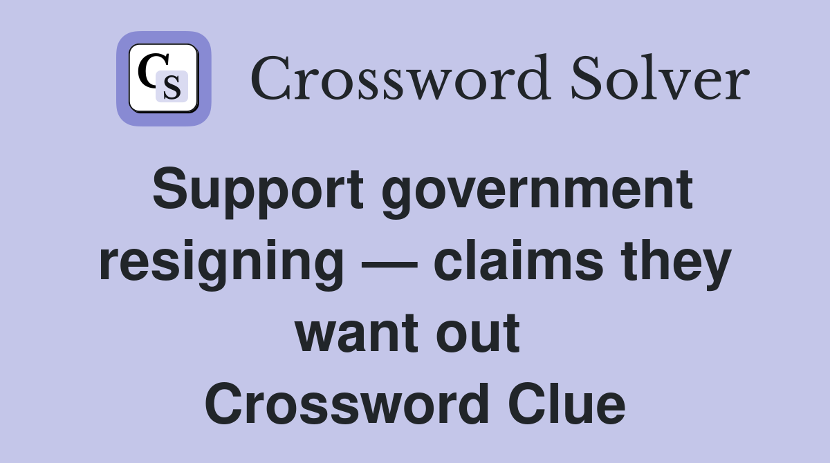 Support government resigning — claims they want out  Crossword Clue