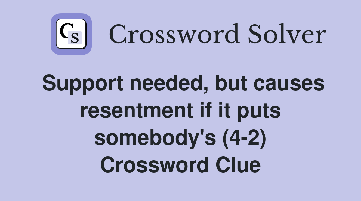Support needed, but causes resentment if it puts somebody's (4-2) Crossword Clue