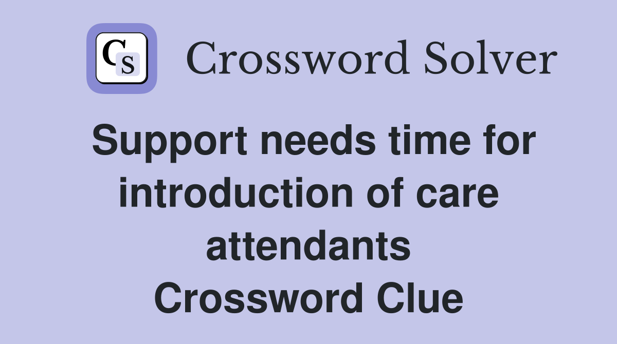 Support needs time for introduction of care attendants Crossword Clue