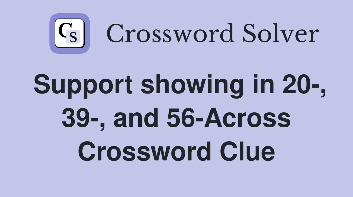Support showing in 20-, 39-, and 56-Across Crossword Clue