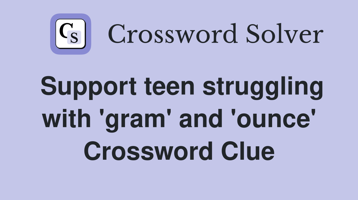 Support teen struggling with 'gram' and 'ounce' Crossword Clue