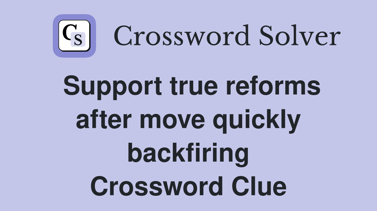 Support true reforms after move quickly backfiring Crossword Clue