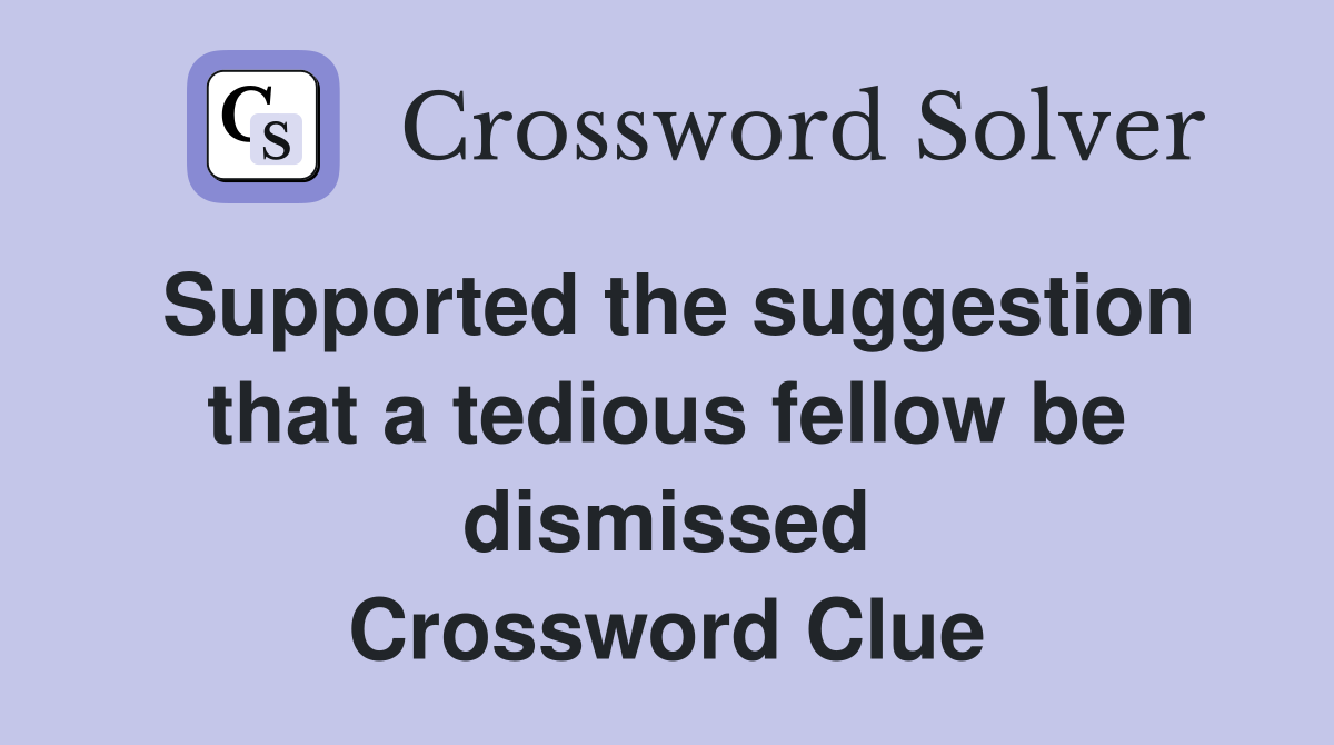 Supported the suggestion that a tedious fellow be dismissed Crossword Clue