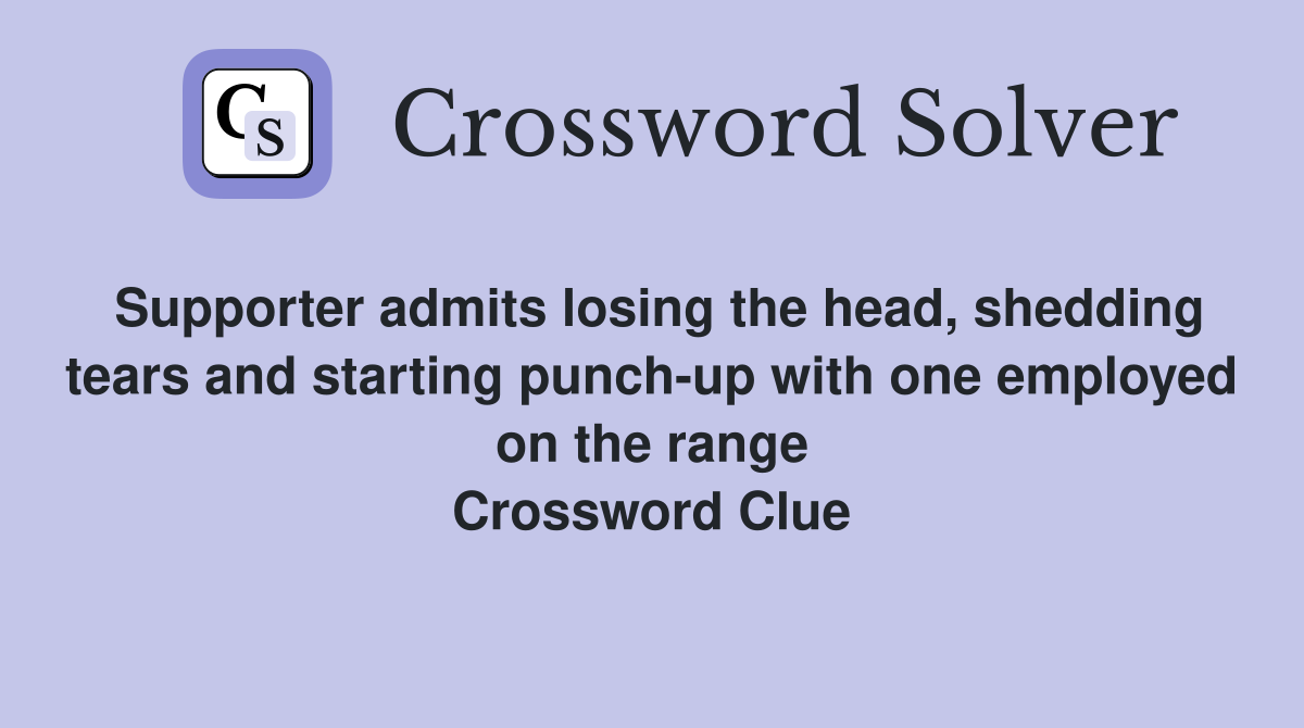 Supporter admits losing the head, shedding tears and starting punch-up with one employed on the range Crossword Clue