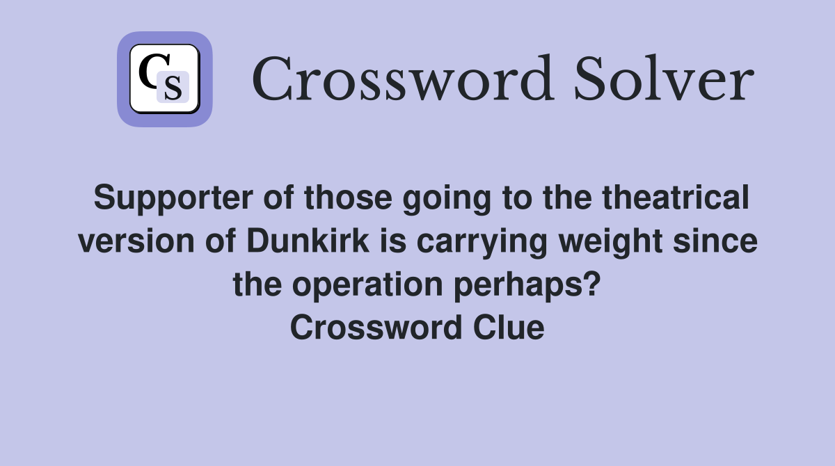 Supporter of those going to the theatrical version of Dunkirk is carrying weight since the operation perhaps? Crossword Clue