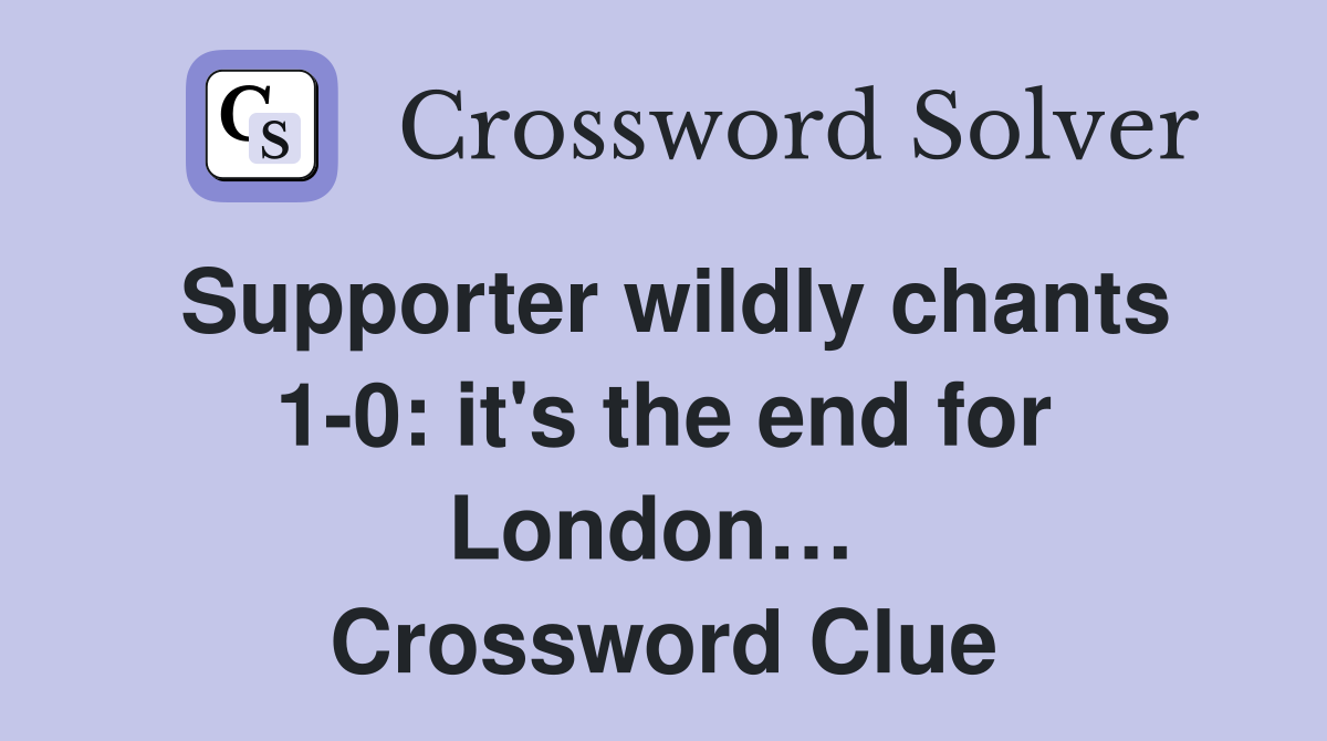 Supporter wildly chants 1-0: it's the end for London…  Crossword Clue