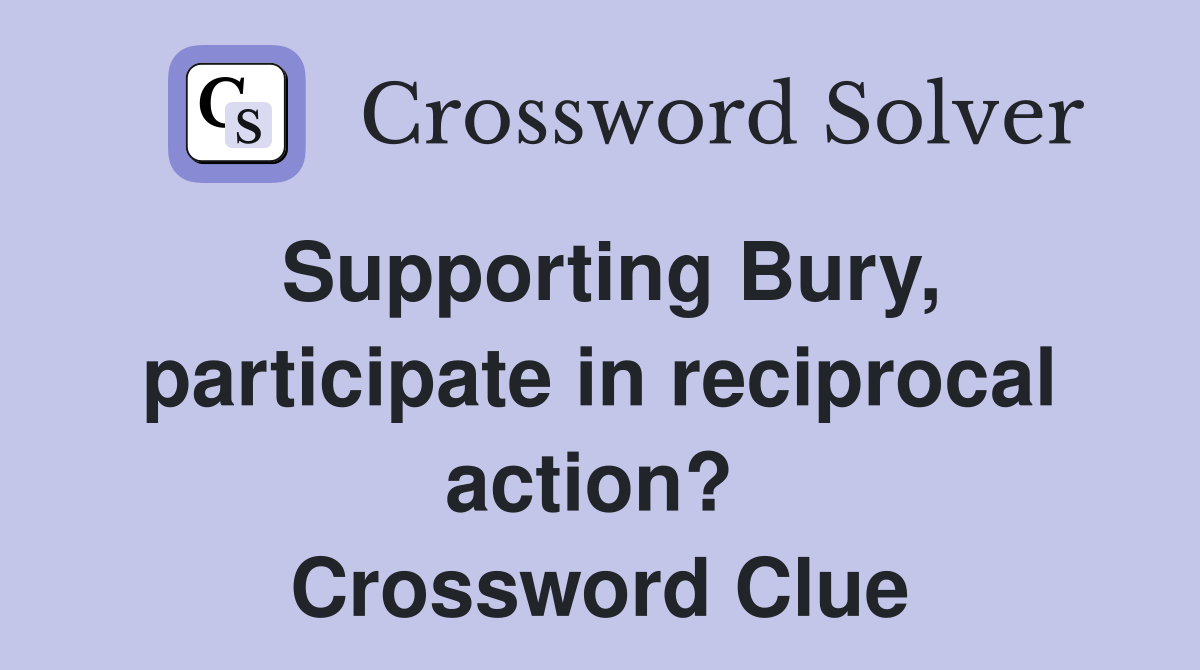 Supporting Bury, participate in reciprocal action?  Crossword Clue