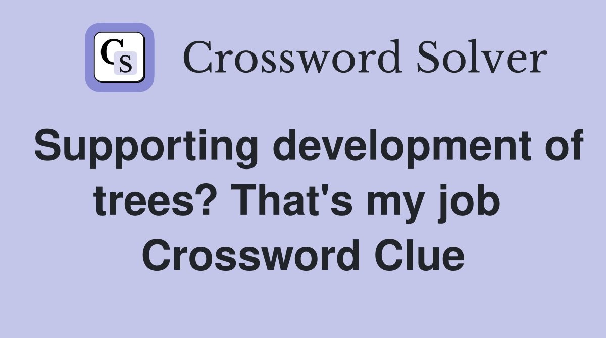 Supporting development of trees? That's my job  Crossword Clue