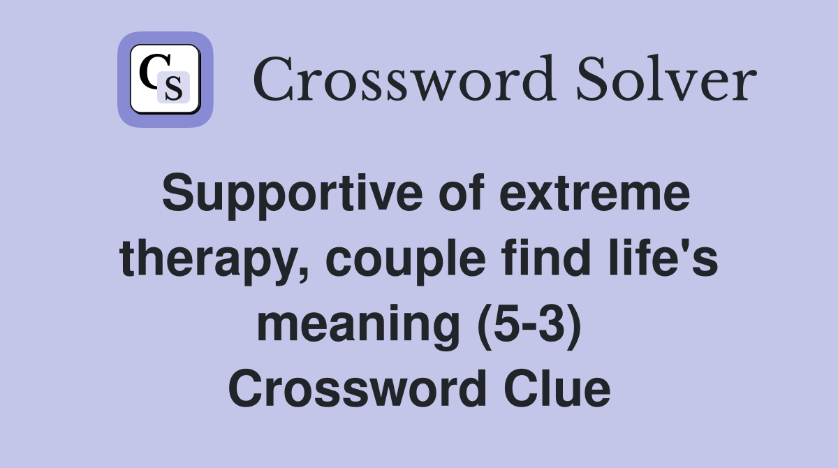 Supportive of extreme therapy, couple find life's meaning (5-3) Crossword Clue