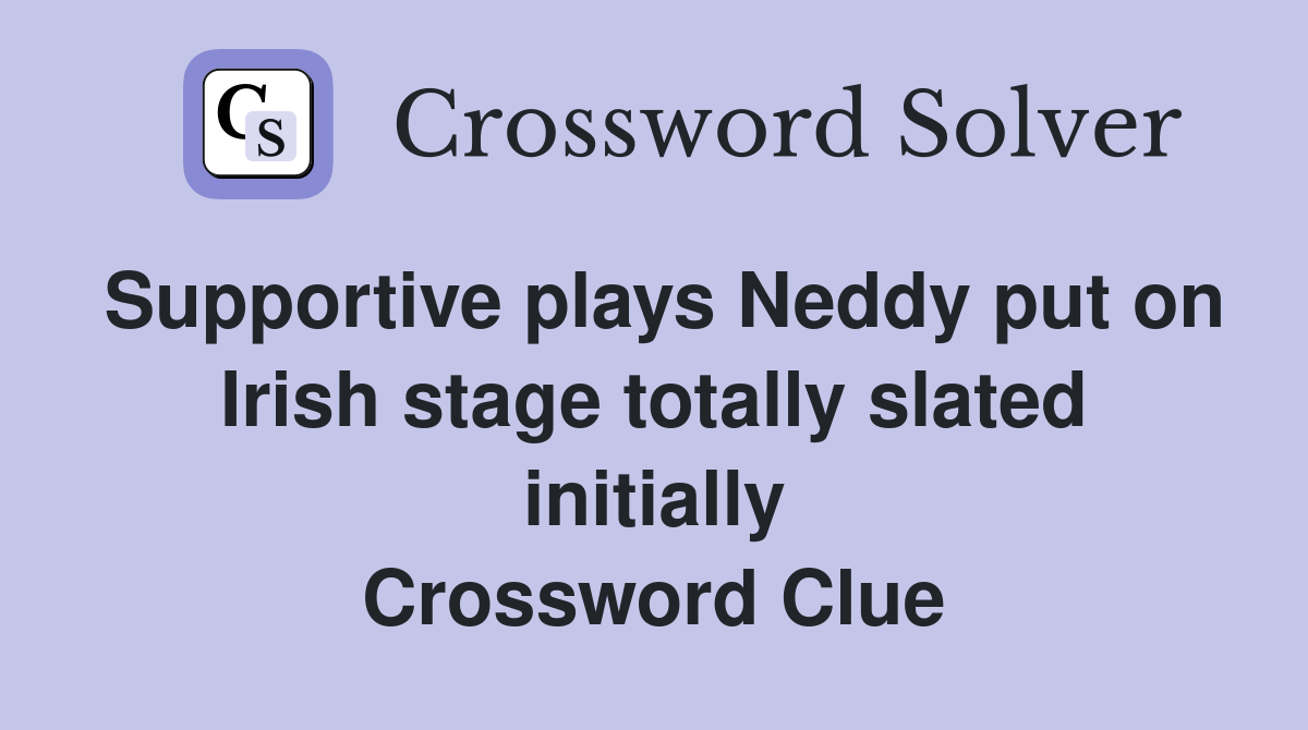 Supportive plays Neddy put on Irish stage totally slated initially Crossword Clue