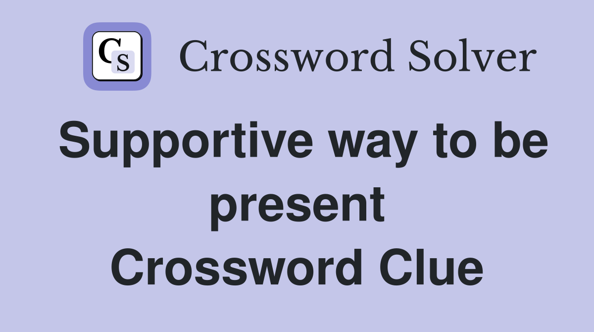 Supportive way to be present Crossword Clue