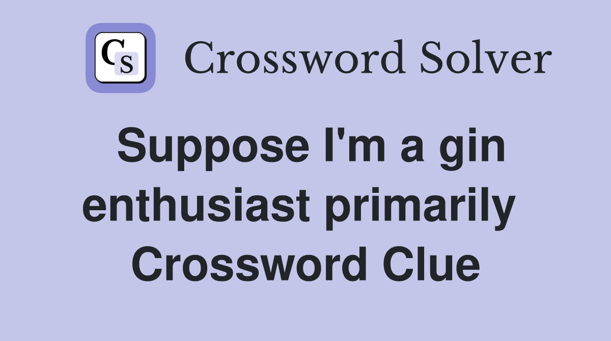 Suppose I'm a gin enthusiast primarily  Crossword Clue