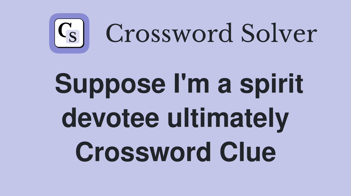Suppose I'm a spirit devotee ultimately Crossword Clue