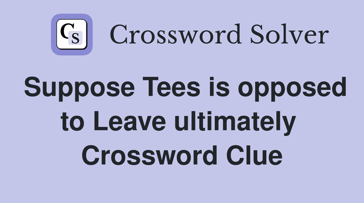 Suppose Tees is opposed to Leave ultimately  Crossword Clue