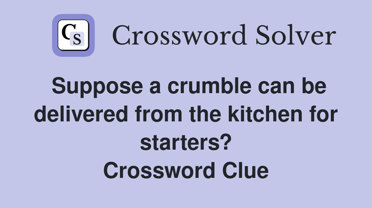 Suppose a crumble can be delivered from the kitchen for starters? Crossword Clue